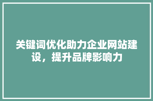 关键词优化助力企业网站建设，提升品牌影响力 360搜优化