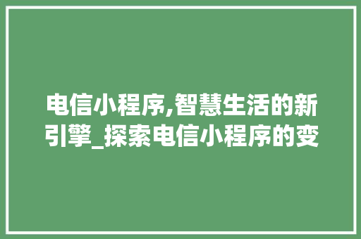 电信小程序,智慧生活的新引擎_探索电信小程序的变革之路 电信小程序,智慧生活的新引擎_探索电信小程序的变革之路 搜狗优化