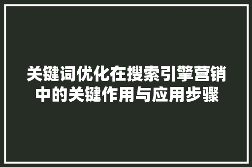 关键词优化在搜索引擎营销中的关键作用与应用步骤 AI技术学习