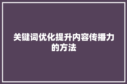 关键词优化提升内容传播力的方法