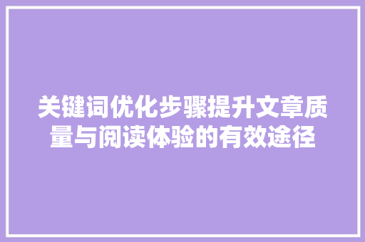 关键词优化步骤提升文章质量与阅读体验的有效途径