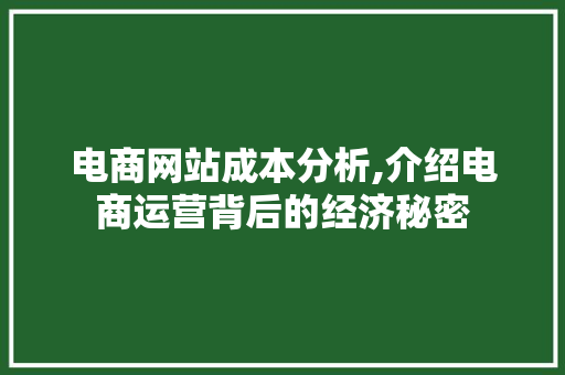 电商网站成本分析,介绍电商运营背后的经济秘密 电商网站成本分析,介绍电商运营背后的经济秘密 小程序开发