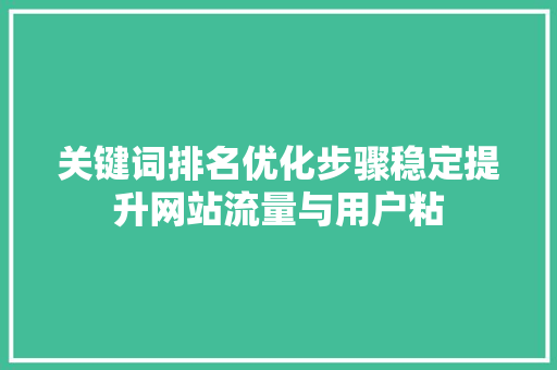 关键词排名优化步骤稳定提升网站流量与用户粘