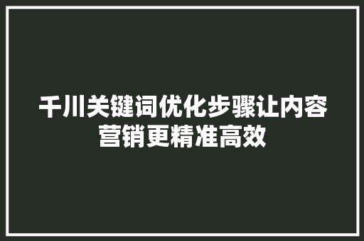 千川关键词优化步骤让内容营销更精准高效 头条优化