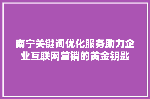 南宁关键词优化服务助力企业互联网营销的黄金钥匙 AI技术学习