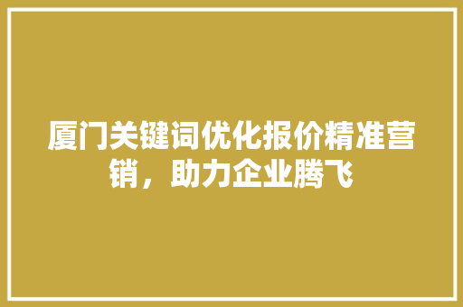 厦门关键词优化报价精准营销，助力企业腾飞