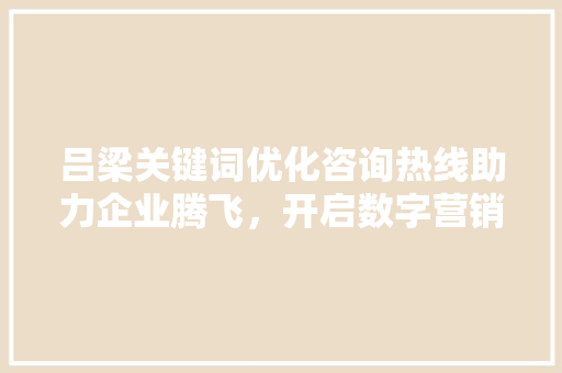 吕梁关键词优化咨询热线助力企业腾飞，开启数字营销新时代