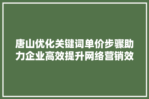 唐山优化关键词单价步骤助力企业高效提升网络营销效果 百度算法