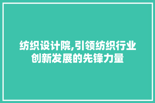 纺织设计院,引领纺织行业创新发展的先锋力量