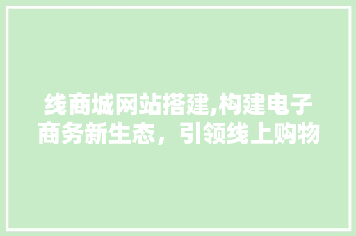 线商城网站搭建,构建电子商务新生态，引领线上购物新潮流 线商城网站搭建,构建电子商务新生态，引领线上购物新潮流 AI技术学习
