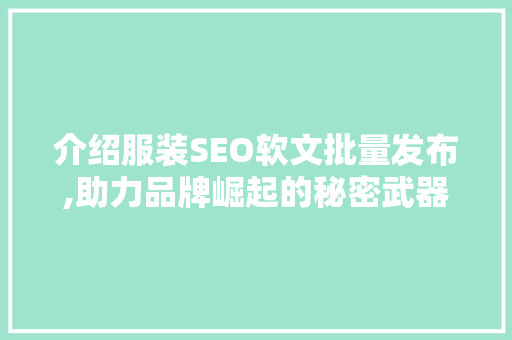 介绍服装SEO软文批量发布,助力品牌崛起的秘密武器 AI技术学习