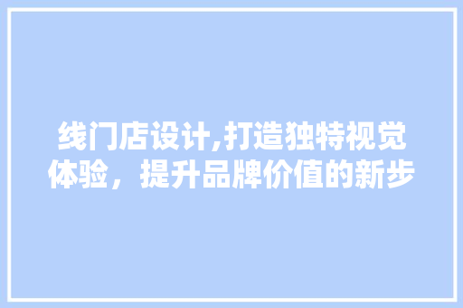 线门店设计,打造独特视觉体验，提升品牌价值的新步骤 线门店设计,打造独特视觉体验，提升品牌价值的新步骤 网站开发