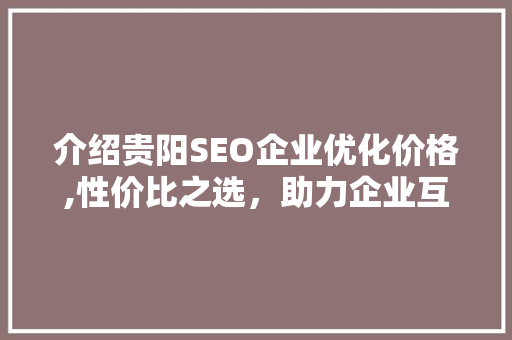 介绍贵阳SEO企业优化价格,性价比之选，助力企业互联网腾飞
