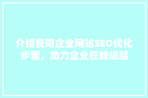 介绍贵阳企业网站SEO优化步骤，助力企业在线崛起