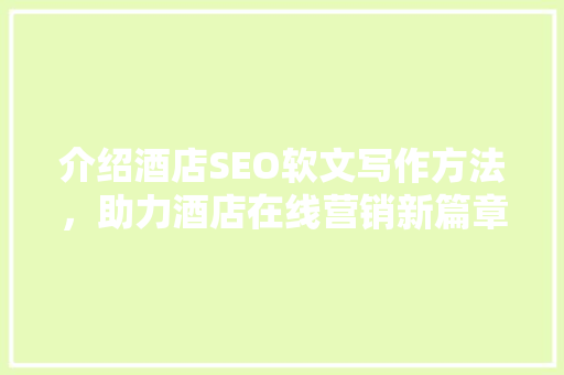 介绍酒店SEO软文写作方法，助力酒店在线营销新篇章