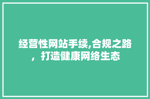 经营性网站手续,合规之路，打造健康网络生态 经营性网站手续,合规之路，打造健康网络生态 搜狗优化