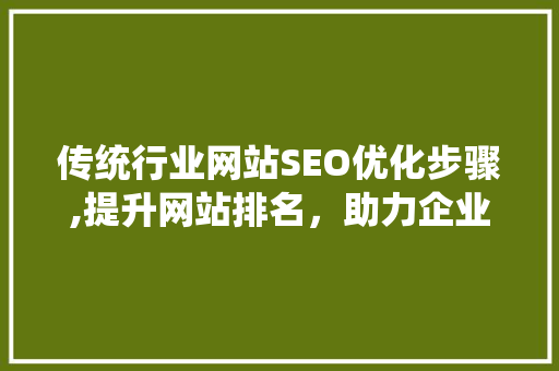 传统行业网站SEO优化步骤,提升网站排名，助力企业腾飞