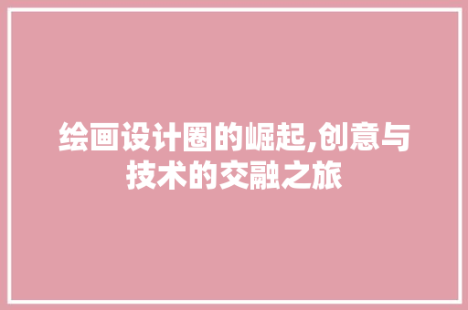 绘画设计圈的崛起,创意与技术的交融之旅 绘画设计圈的崛起,创意与技术的交融之旅 小程序开发