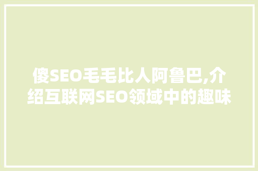 傻SEO毛毛比人阿鲁巴,介绍互联网SEO领域中的趣味与智慧 360搜优化