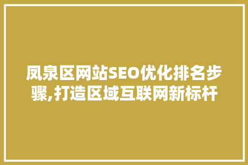 凤泉区网站SEO优化排名步骤,打造区域互联网新标杆 AI技术学习