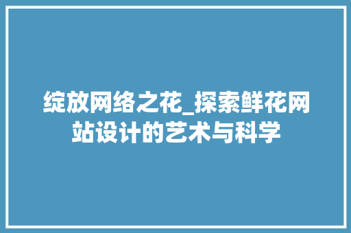 绽放网络之花_探索鲜花网站设计的艺术与科学 绽放网络之花_探索鲜花网站设计的艺术与科学 小程序开发