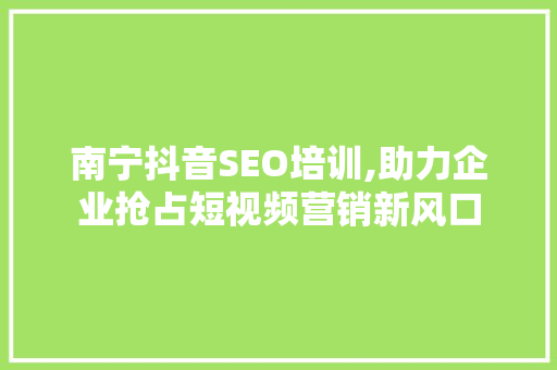 南宁抖音SEO培训,助力企业抢占短视频营销新风口