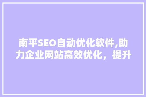 南平SEO自动优化软件,助力企业网站高效优化，提升搜索引擎排名 搜狗优化