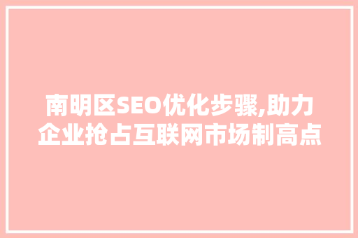 南明区SEO优化步骤,助力企业抢占互联网市场制高点 头条优化