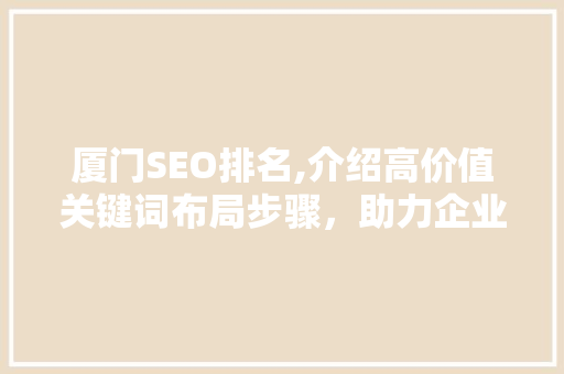 厦门SEO排名,介绍高价值关键词布局步骤，助力企业抢占市场先机