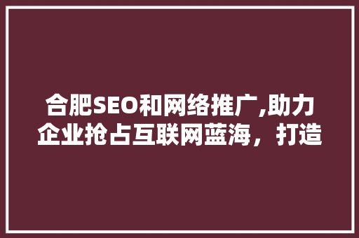 合肥SEO和网络推广,助力企业抢占互联网蓝海，打造核心竞争力