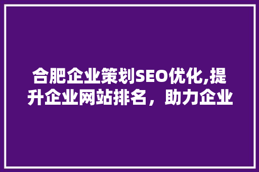 合肥企业策划SEO优化,提升企业网站排名，助力企业腾飞 搜狗优化