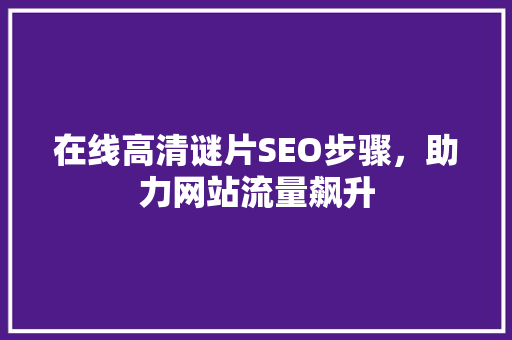 在线高清谜片SEO步骤，助力网站流量飙升 360搜优化