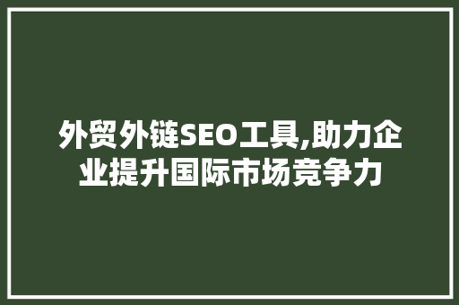 外贸外链SEO工具,助力企业提升国际市场竞争力 头条优化