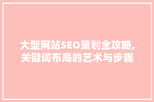大型网站SEO策划全攻略,关键词布局的艺术与步骤 网站优化
