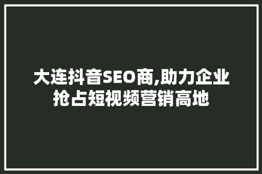 大连抖音SEO商,助力企业抢占短视频营销高地 头条优化