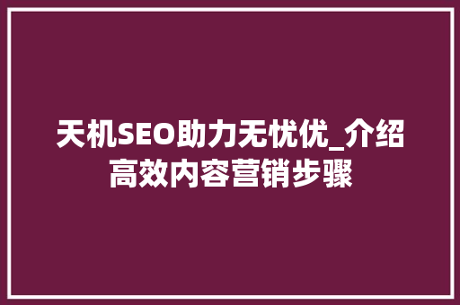 天机SEO助力无忧优_介绍高效内容营销步骤