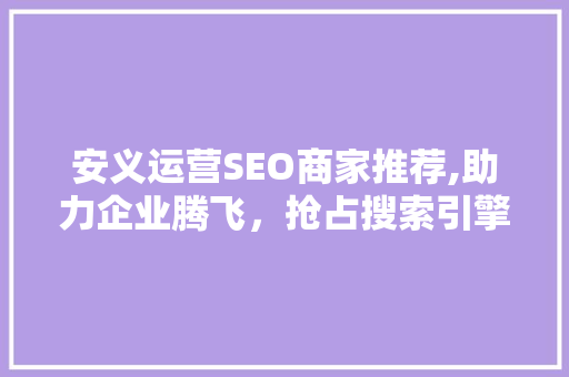 安义运营SEO商家推荐,助力企业腾飞，抢占搜索引擎排名制高点