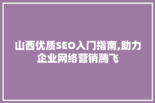 山西优质SEO入门指南,助力企业网络营销腾飞 搜狗优化
