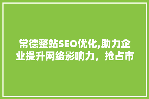 常德整站SEO优化,助力企业提升网络影响力,抢占市场份额 搜狗优化 常德整站SEO优化,助力企业提升网络影响力,抢占市场份额 搜狗优化