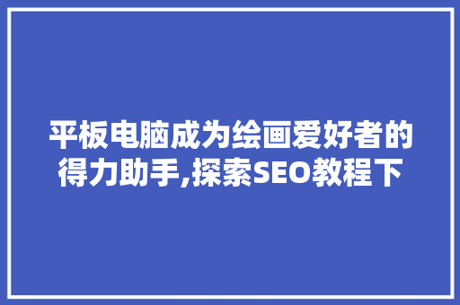 平板电脑成为绘画爱好者的得力助手,探索SEO教程下的绘画软件应用 seo技术