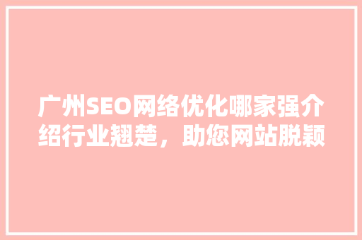 广州SEO网络优化哪家强介绍行业翘楚，助您网站脱颖而出