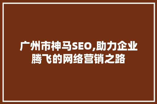 广州市神马SEO,助力企业腾飞的网络营销之路