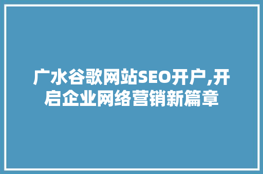 广水谷歌网站SEO开户,开启企业网络营销新篇章