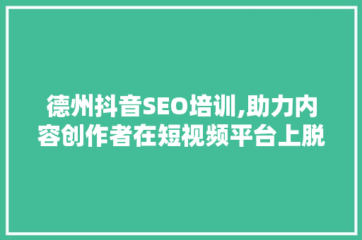 德州抖音SEO培训,助力内容创作者在短视频平台上脱颖而出