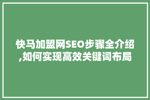 快马加盟网SEO步骤全介绍,如何实现高效关键词布局与优化 360搜优化
