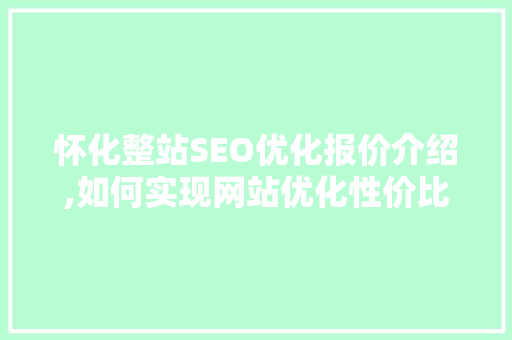 怀化整站SEO优化报价介绍,如何实现网站优化性价比最大化 360搜优化