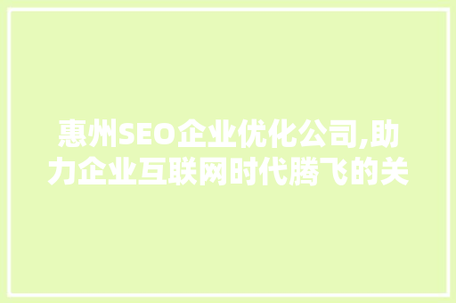 惠州SEO企业优化公司,助力企业互联网时代腾飞的关键一环 AI技术学习
