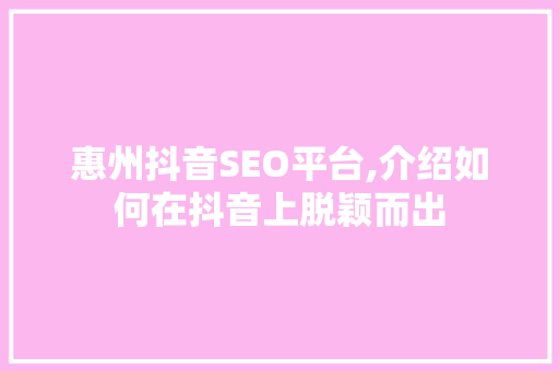 惠州抖音SEO平台,介绍如何在抖音上脱颖而出