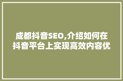 成都抖音SEO,介绍如何在抖音平台上实现高效内容优化