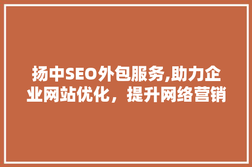 扬中SEO外包服务,助力企业网站优化，提升网络营销效果 seo技术
